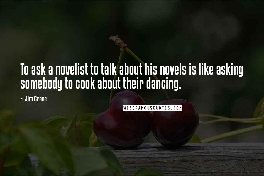 Jim Crace quotes: To ask a novelist to talk about his novels is like asking somebody to cook about their dancing.