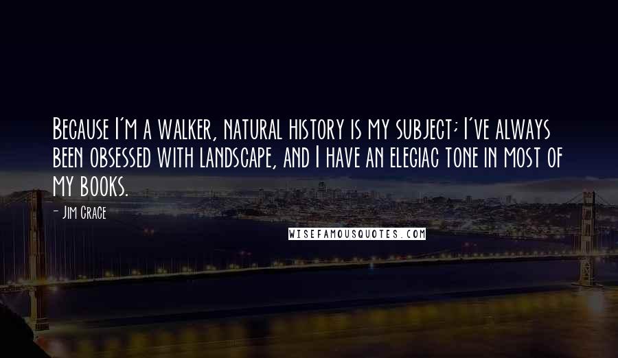 Jim Crace quotes: Because I'm a walker, natural history is my subject; I've always been obsessed with landscape, and I have an elegiac tone in most of my books.