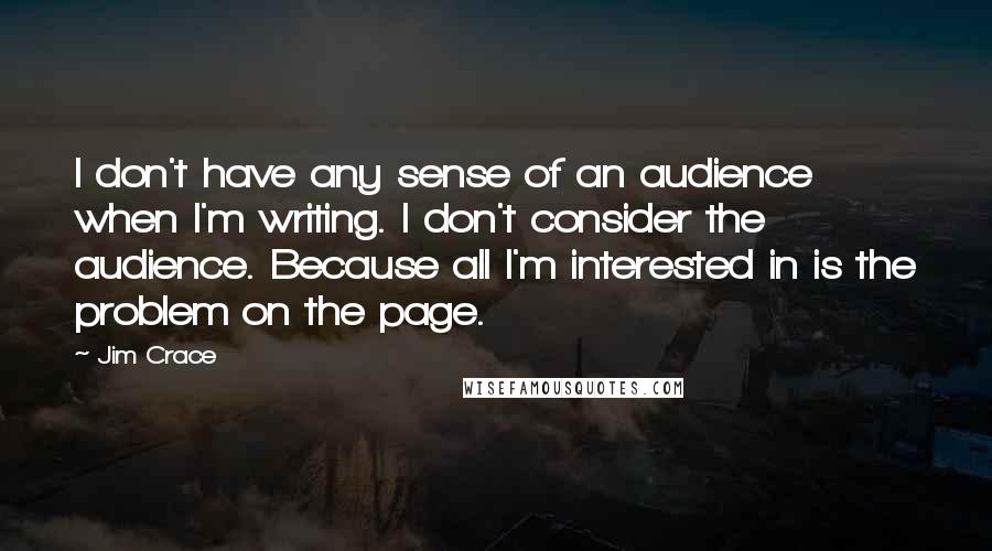 Jim Crace quotes: I don't have any sense of an audience when I'm writing. I don't consider the audience. Because all I'm interested in is the problem on the page.