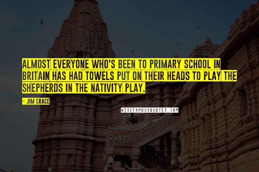 Jim Crace quotes: Almost everyone who's been to primary school in Britain has had towels put on their heads to play the shepherds in the nativity play.