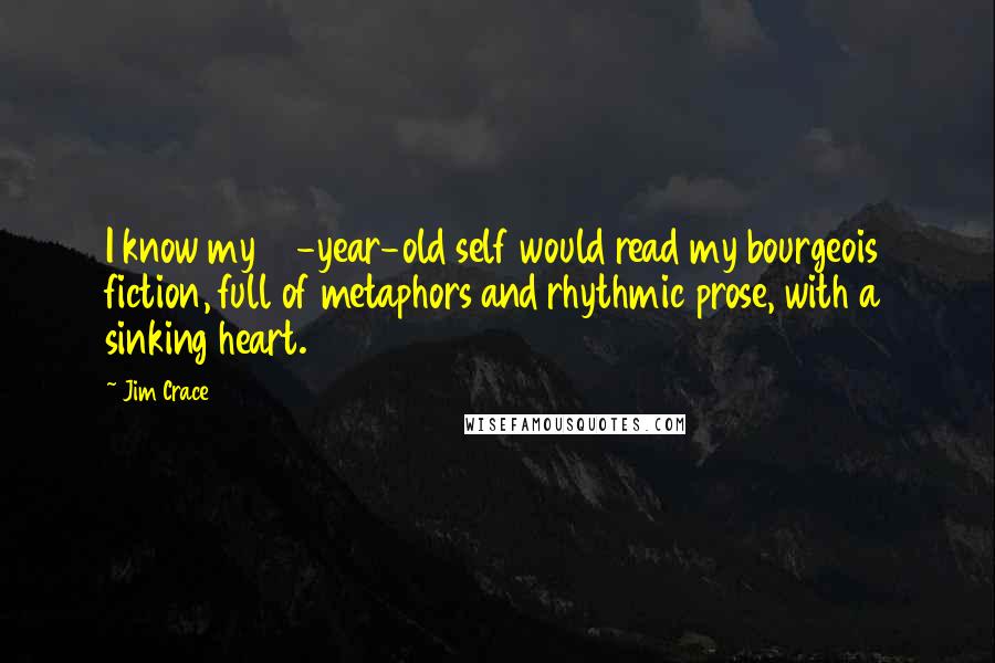 Jim Crace quotes: I know my 17-year-old self would read my bourgeois fiction, full of metaphors and rhythmic prose, with a sinking heart.