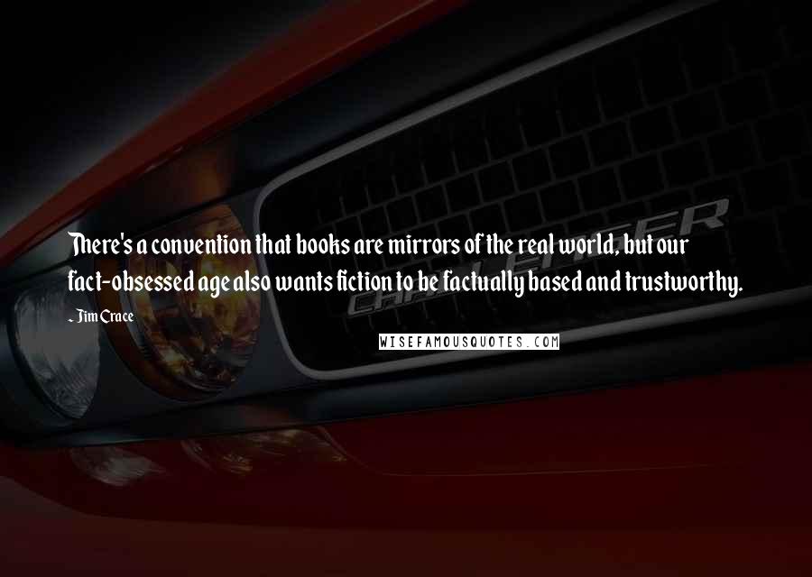 Jim Crace quotes: There's a convention that books are mirrors of the real world, but our fact-obsessed age also wants fiction to be factually based and trustworthy.