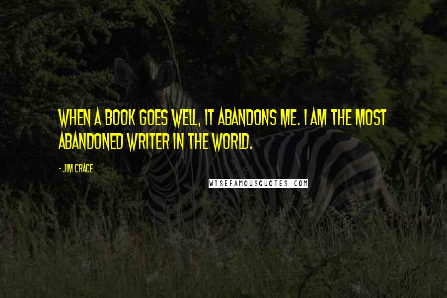 Jim Crace quotes: When a book goes well, it abandons me. I am the most abandoned writer in the world.