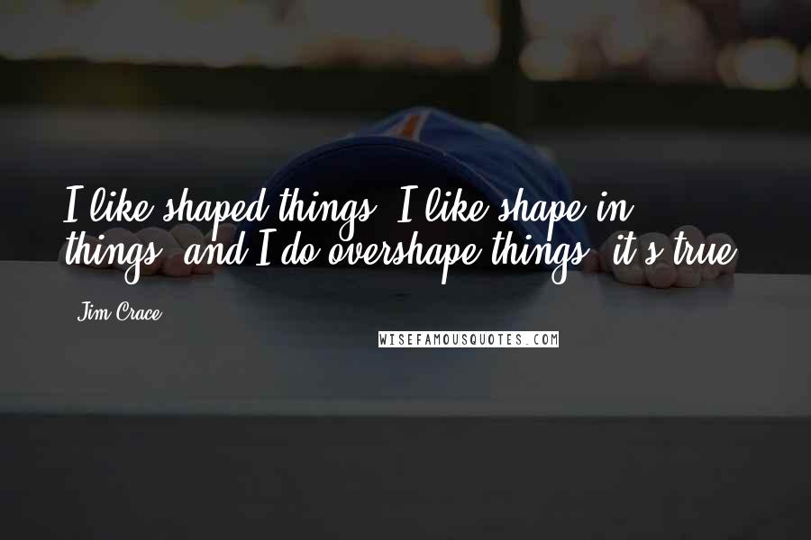 Jim Crace quotes: I like shaped things. I like shape in things, and I do overshape things, it's true.
