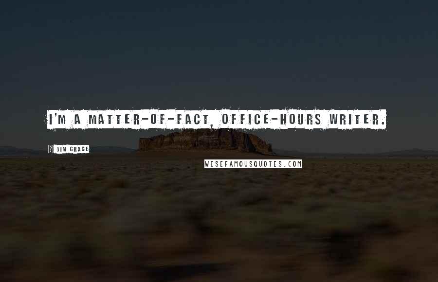 Jim Crace quotes: I'm a matter-of-fact, office-hours writer.