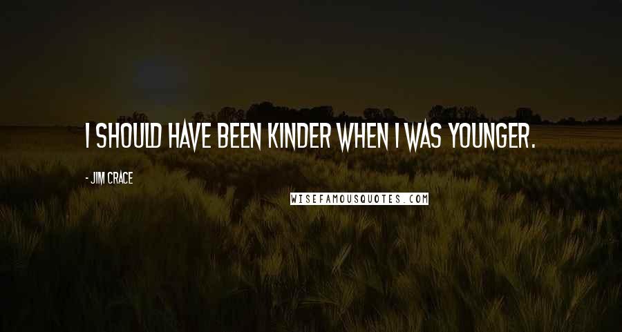 Jim Crace quotes: I should have been kinder when I was younger.