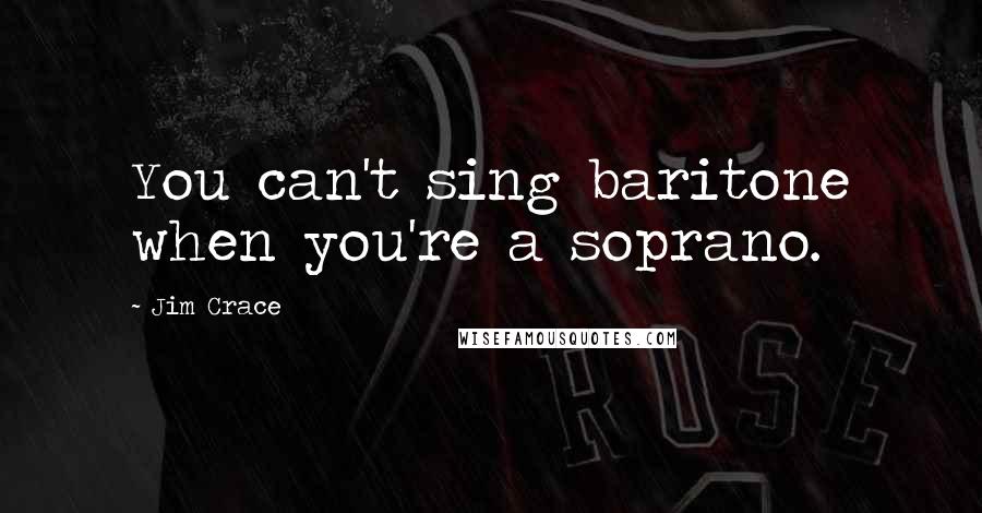 Jim Crace quotes: You can't sing baritone when you're a soprano.