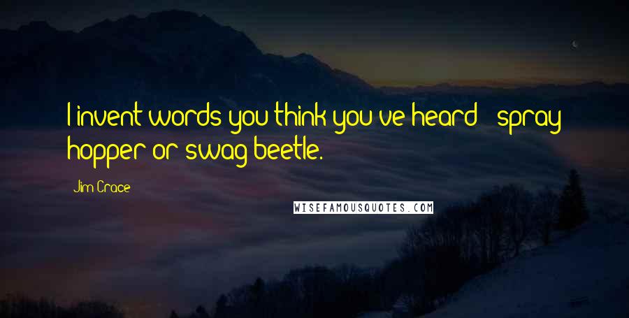 Jim Crace quotes: I invent words you think you've heard - spray hopper or swag beetle.