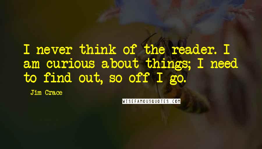 Jim Crace quotes: I never think of the reader. I am curious about things; I need to find out, so off I go.