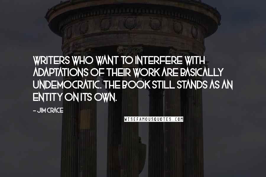 Jim Crace quotes: Writers who want to interfere with adaptations of their work are basically undemocratic. The book still stands as an entity on its own.