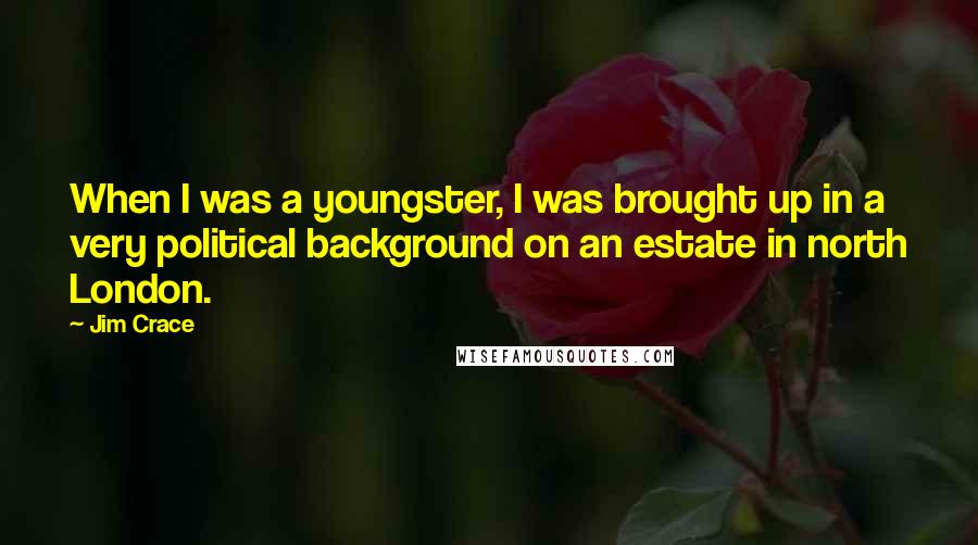 Jim Crace quotes: When I was a youngster, I was brought up in a very political background on an estate in north London.