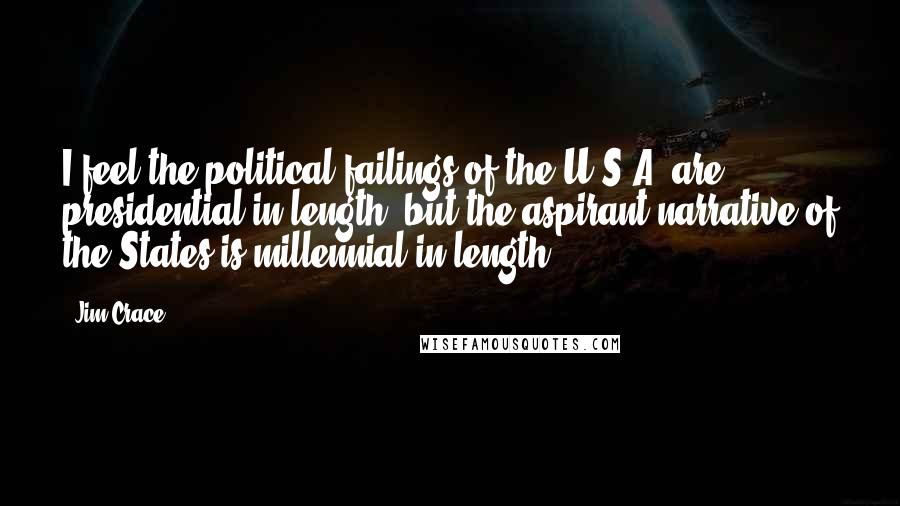 Jim Crace quotes: I feel the political failings of the U.S.A. are presidential in length, but the aspirant narrative of the States is millennial in length.