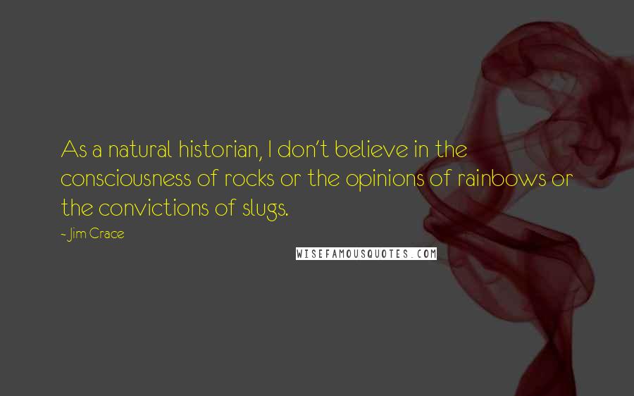 Jim Crace quotes: As a natural historian, I don't believe in the consciousness of rocks or the opinions of rainbows or the convictions of slugs.
