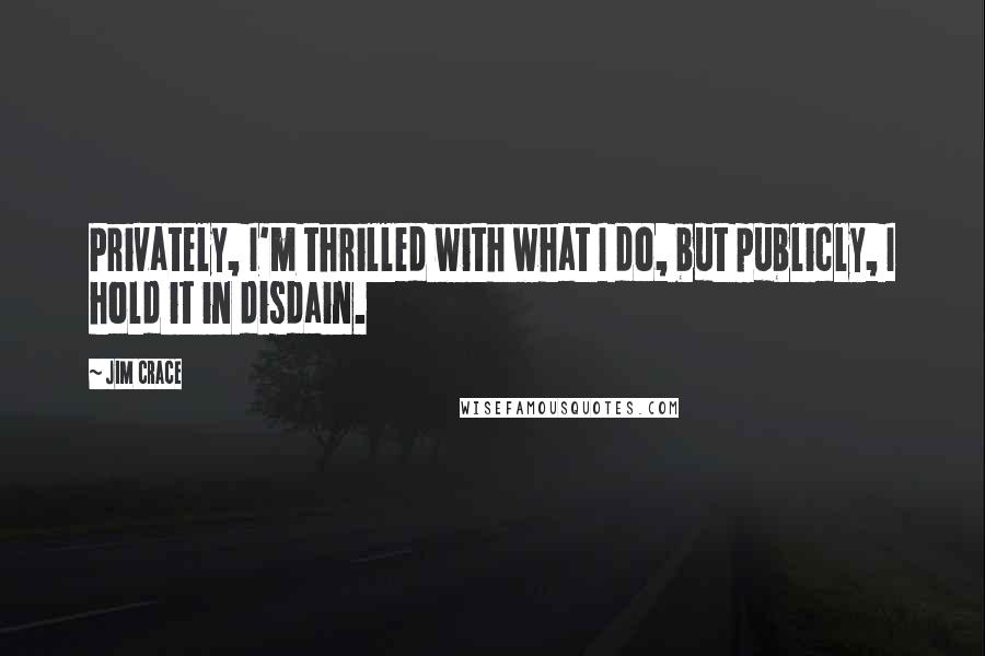 Jim Crace quotes: Privately, I'm thrilled with what I do, but publicly, I hold it in disdain.