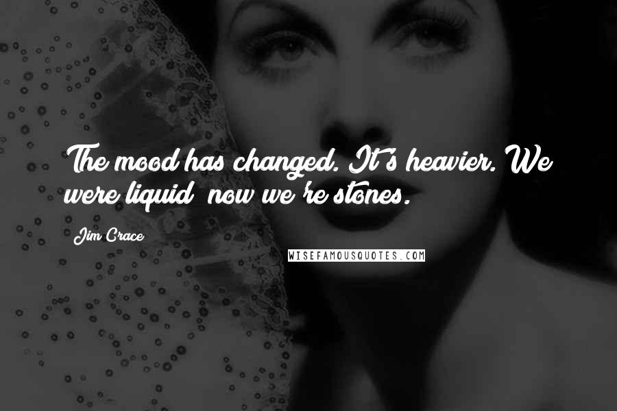 Jim Crace quotes: The mood has changed. It's heavier. We were liquid; now we're stones.