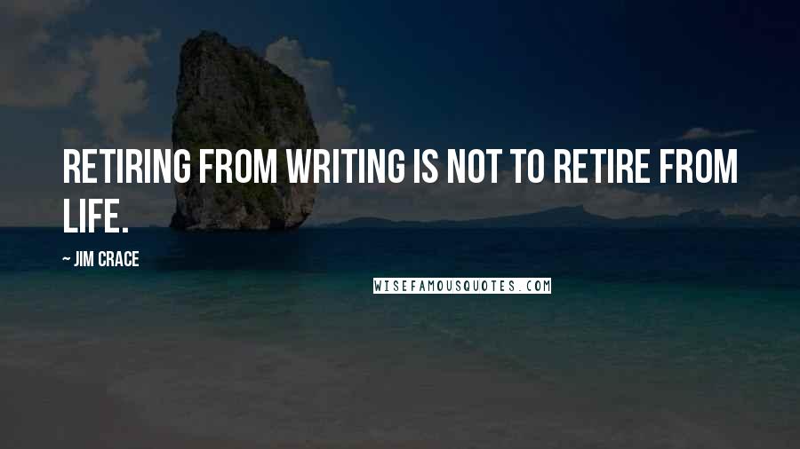 Jim Crace quotes: Retiring from writing is not to retire from life.