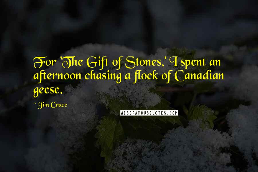Jim Crace quotes: For 'The Gift of Stones,' I spent an afternoon chasing a flock of Canadian geese.