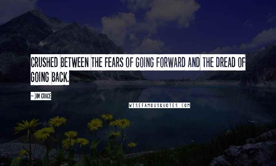 Jim Crace quotes: Crushed between the fears of going forward and the dread of going back.