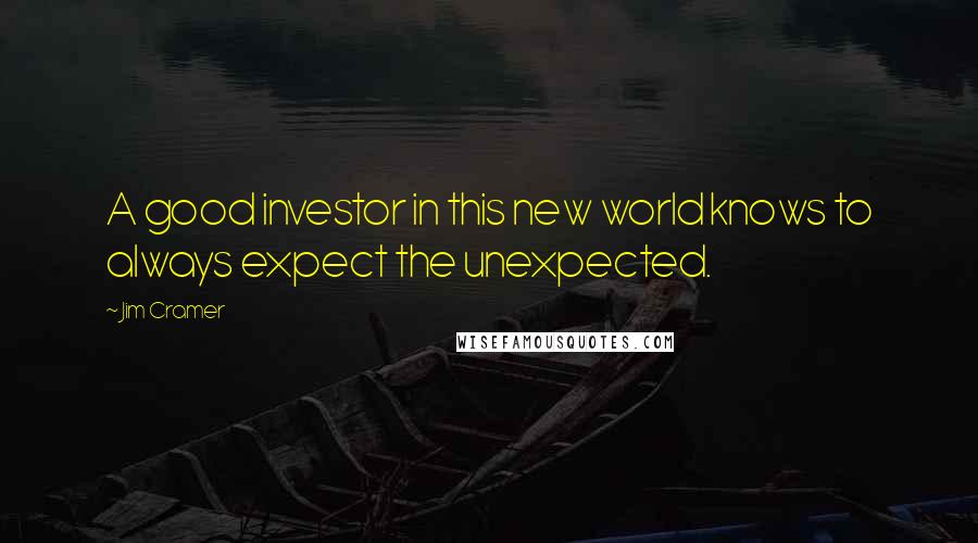 Jim Cramer quotes: A good investor in this new world knows to always expect the unexpected.