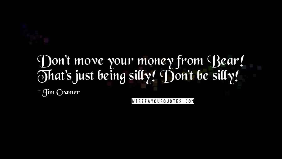Jim Cramer quotes: Don't move your money from Bear! That's just being silly! Don't be silly!