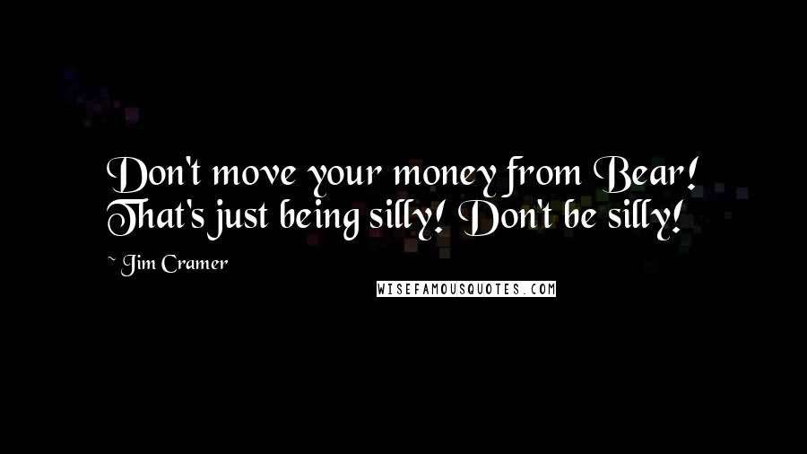 Jim Cramer quotes: Don't move your money from Bear! That's just being silly! Don't be silly!
