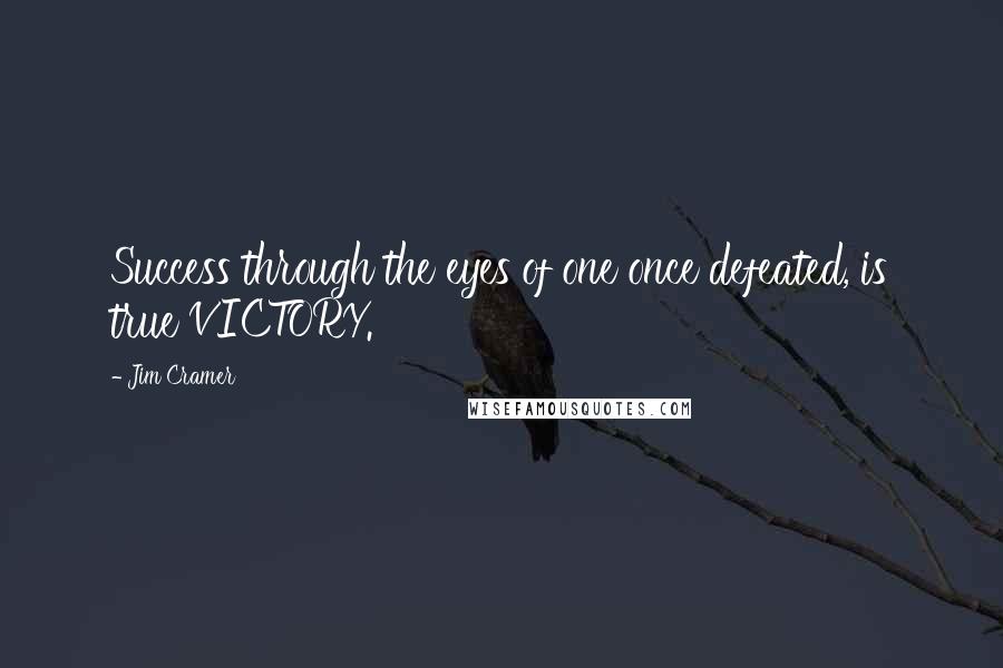 Jim Cramer quotes: Success through the eyes of one once defeated, is true VICTORY.