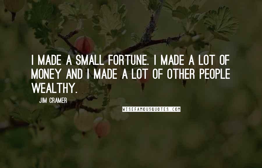 Jim Cramer quotes: I made a small fortune. I made a lot of money and I made a lot of other people wealthy.