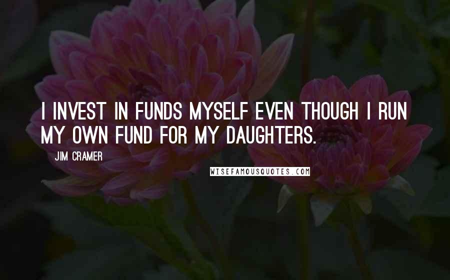 Jim Cramer quotes: I invest in funds myself even though I run my own fund for my daughters.