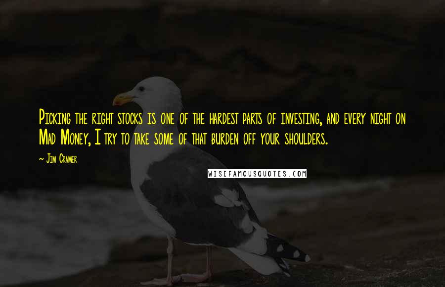 Jim Cramer quotes: Picking the right stocks is one of the hardest parts of investing, and every night on Mad Money, I try to take some of that burden off your shoulders.