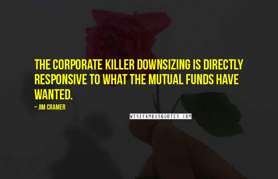Jim Cramer quotes: The corporate killer downsizing is directly responsive to what the mutual funds have wanted.