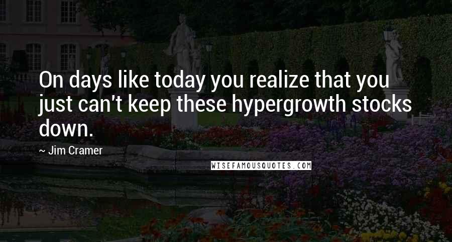 Jim Cramer quotes: On days like today you realize that you just can't keep these hypergrowth stocks down.