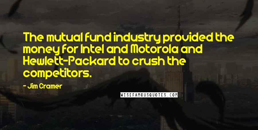 Jim Cramer quotes: The mutual fund industry provided the money for Intel and Motorola and Hewlett-Packard to crush the competitors.