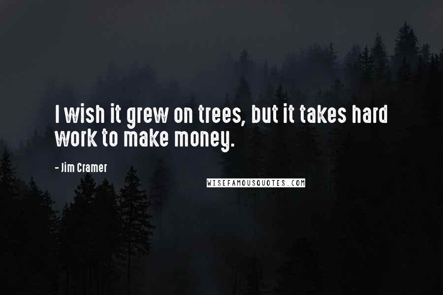 Jim Cramer quotes: I wish it grew on trees, but it takes hard work to make money.