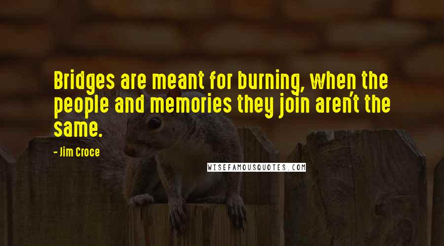 Jim Croce quotes: Bridges are meant for burning, when the people and memories they join aren't the same.