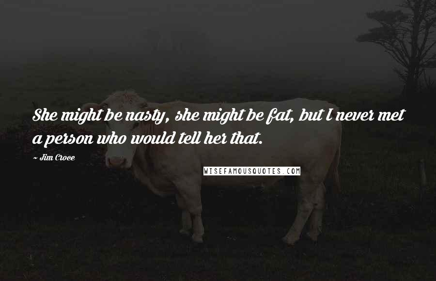 Jim Croce quotes: She might be nasty, she might be fat, but I never met a person who would tell her that.