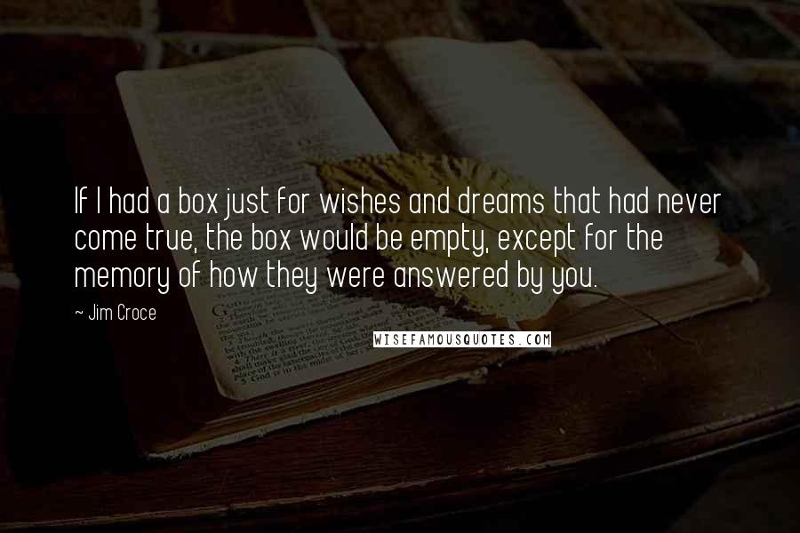 Jim Croce quotes: If I had a box just for wishes and dreams that had never come true, the box would be empty, except for the memory of how they were answered by Jim Croce quotes: If I had a box just for wishes and dreams that had never come true, the box would be empty, except for the memory of how they were answered by
