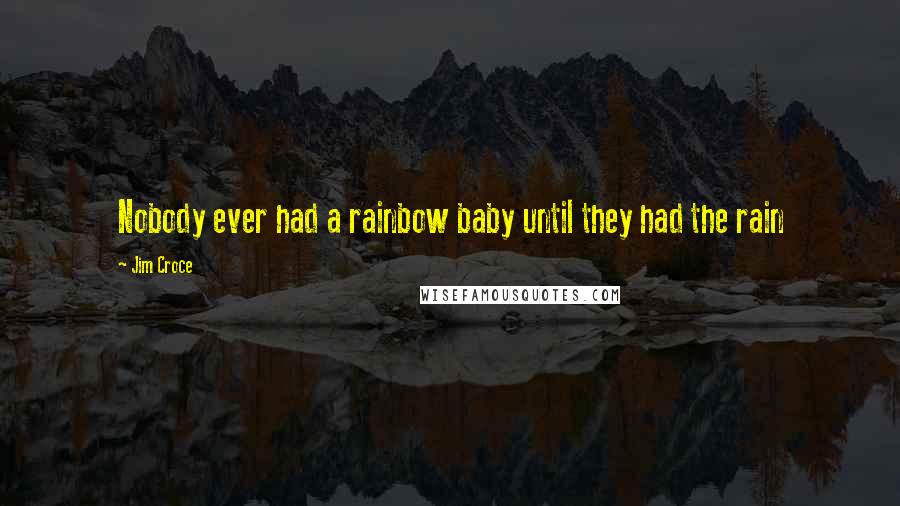 Jim Croce quotes: Nobody ever had a rainbow baby until they had the rain