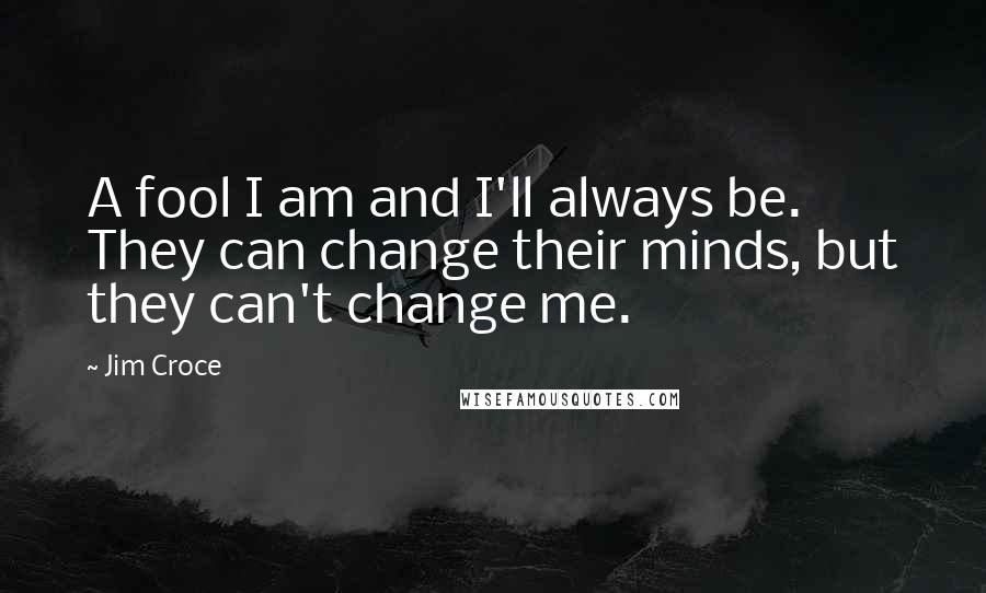 Jim Croce quotes: A fool I am and I'll always be. They can change their minds, but they can't change me.
