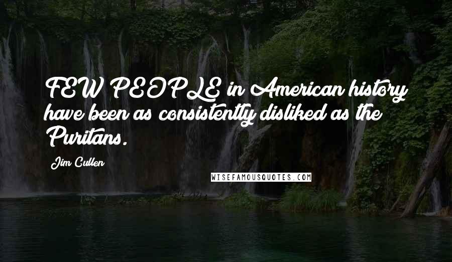 Jim Cullen quotes: FEW PEOPLE in American history have been as consistently disliked as the Puritans.