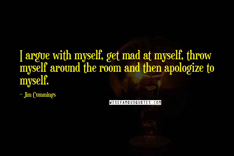 Jim Cummings quotes: I argue with myself, get mad at myself, throw myself around the room and then apologize to myself.