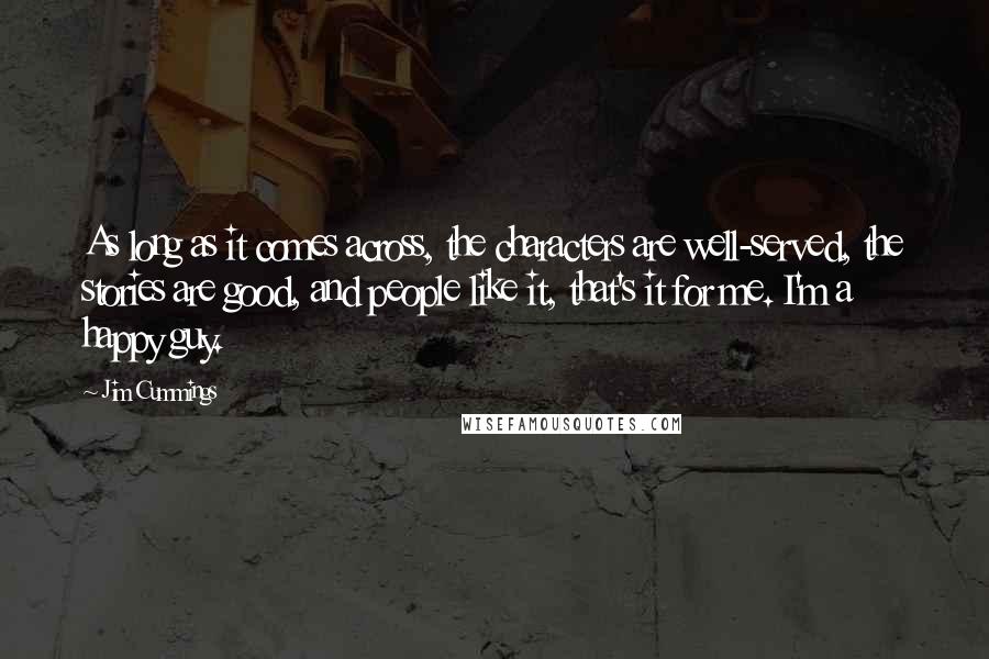 Jim Cummings quotes: As long as it comes across, the characters are well-served, the stories are good, and people like it, that's it for me. I'm a happy guy.