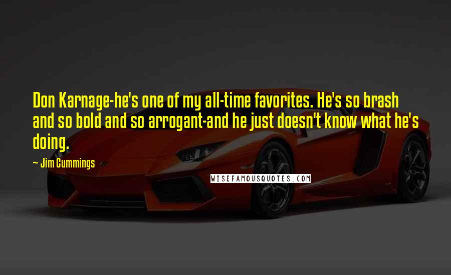Jim Cummings quotes: Don Karnage-he's one of my all-time favorites. He's so brash and so bold and so arrogant-and he just doesn't know what he's doing. Jim Cummings quotes: Don Karnage-he's one of my all-time favorites. He's so brash and so bold and so arrogant-and he just doesn't know what he's doing.