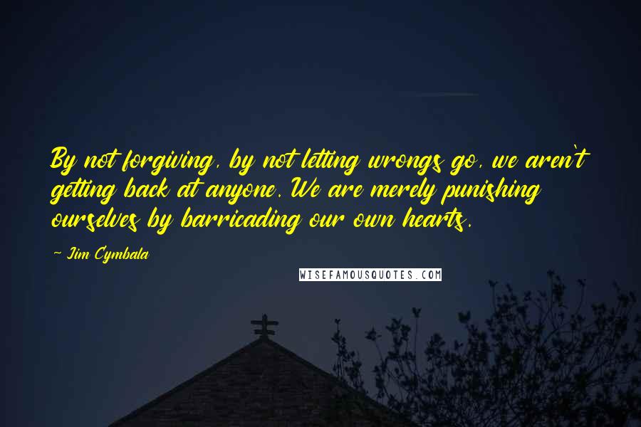Jim Cymbala quotes: By not forgiving, by not letting wrongs go, we aren't getting back at anyone. We are merely punishing ourselves by barricading our own hearts.