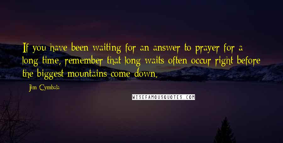 Jim Cymbala quotes: If you have been waiting for an answer to prayer for a long time, remember that long waits often occur right before the biggest mountains come down.