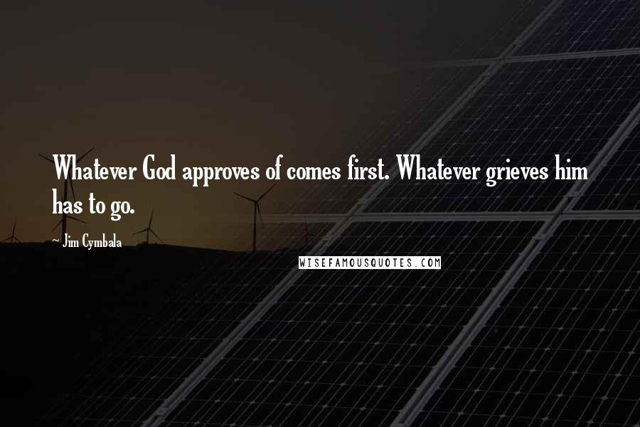 Jim Cymbala quotes: Whatever God approves of comes first. Whatever grieves him has to go.