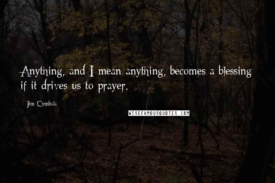 Jim Cymbala quotes: Anything, and I mean anything, becomes a blessing if it drives us to prayer.
