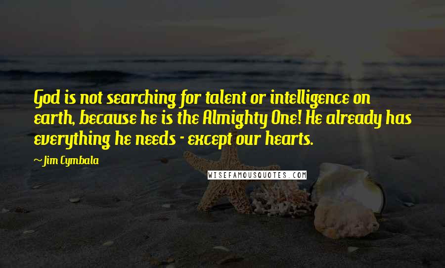 Jim Cymbala quotes: God is not searching for talent or intelligence on earth, because he is the Almighty One! He already has everything he needs - except our hearts.