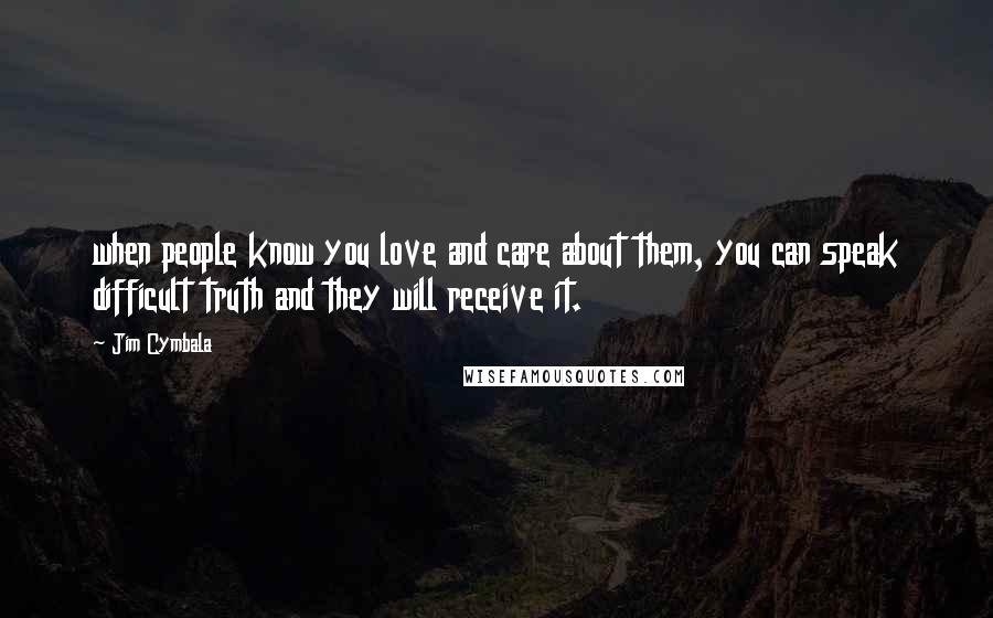 Jim Cymbala quotes: when people know you love and care about them, you can speak difficult truth and they will receive it.