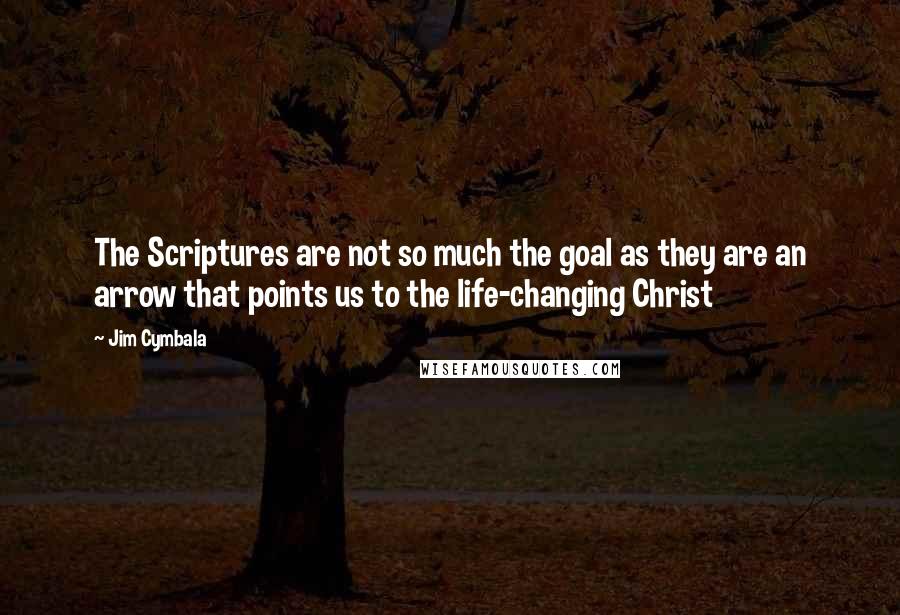 Jim Cymbala quotes: The Scriptures are not so much the goal as they are an arrow that points us to the life-changing Christ