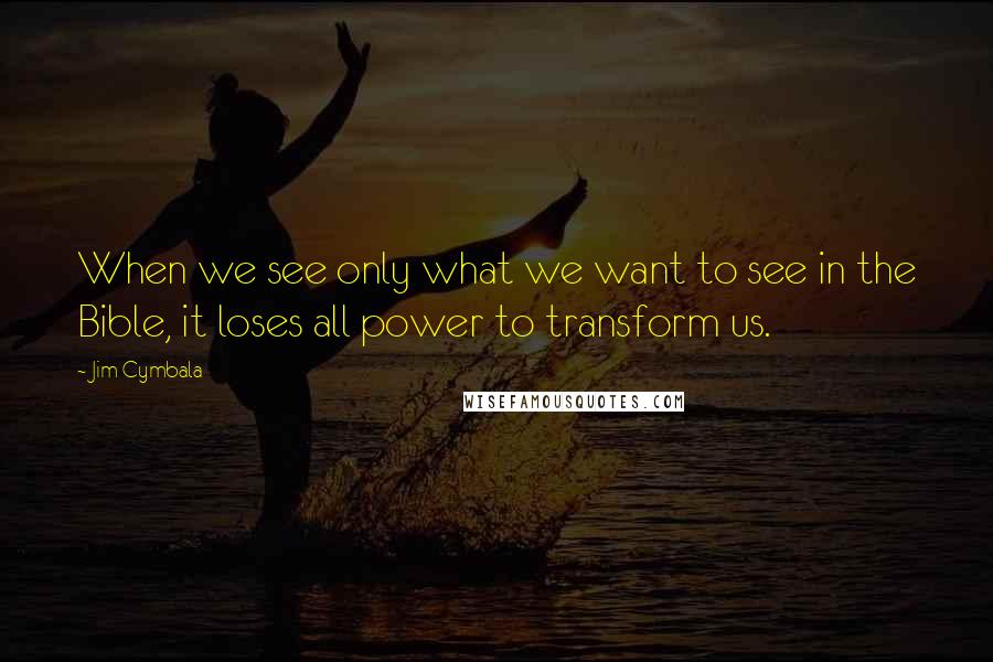 Jim Cymbala quotes: When we see only what we want to see in the Bible, it loses all power to transform us.